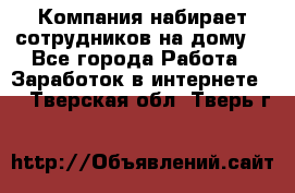 Компания набирает сотрудников на дому  - Все города Работа » Заработок в интернете   . Тверская обл.,Тверь г.